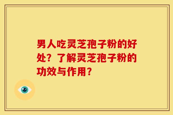男人吃灵芝孢子粉的好处?了解灵芝孢子粉的功效与作用?