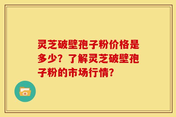 灵芝破壁孢子粉价格是多少?了解灵芝破壁孢子粉的市场行情?