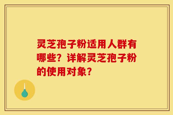 灵芝孢子粉适用人群有哪些?详解灵芝孢子粉的使用对象?