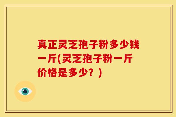 真正灵芝孢子粉多少钱一斤(灵芝孢子粉一斤价格是多少?)
