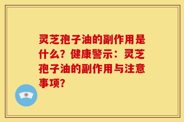 灵芝孢子油的副作用是什么?健康警示:灵芝孢子油的副作用与注意事项?