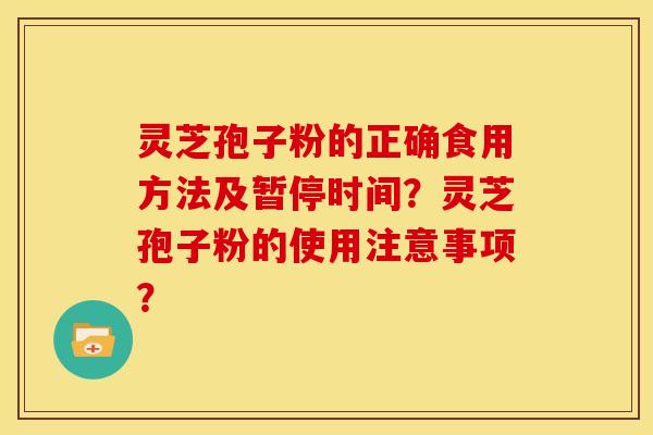 灵芝孢子粉的正确食用方法及暂停时间？灵芝孢子粉的使用注意事项？