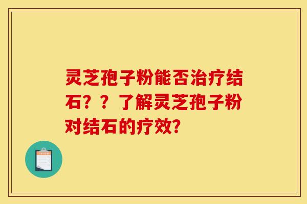灵芝孢子粉能否治疗结石??了解灵芝孢子粉对结石的疗效?
