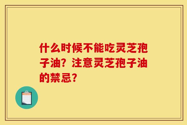 什么时候不能吃灵芝孢子油?注意灵芝孢子油的禁忌?