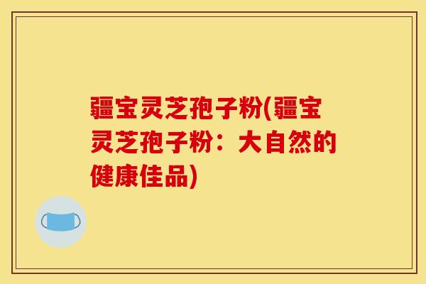 疆宝灵芝孢子粉(疆宝灵芝孢子粉:大自然的健康佳品)