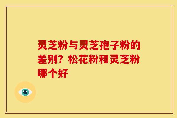 灵芝粉与灵芝孢子粉的差别?松花粉和灵芝粉哪个好