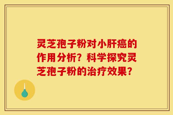 灵芝孢子粉对小肝癌的作用分析?科学探究灵芝孢子粉的治疗效果?