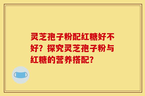 灵芝孢子粉配红糖好不好?探究灵芝孢子粉与红糖的营养搭配?