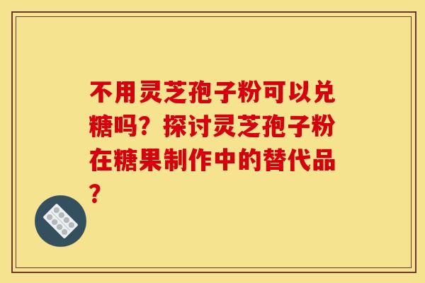 不用灵芝孢子粉可以兑糖吗?探讨灵芝孢子粉在糖果制作中的替代品?