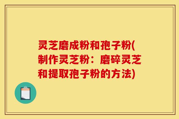 灵芝磨成粉和孢子粉(制作灵芝粉：磨碎灵芝和提取孢子粉的方法)
