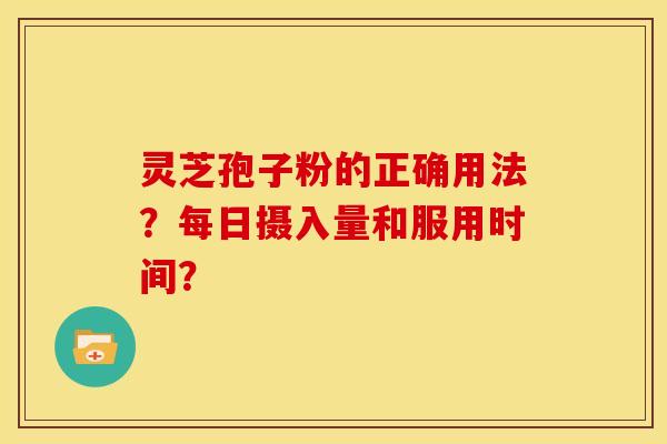 灵芝孢子粉的正确用法？每日摄入量和服用时间？