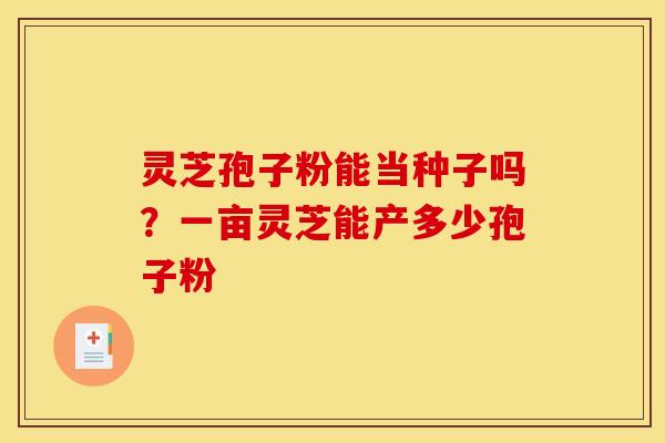 灵芝孢子粉能当种子吗？一亩灵芝能产多少孢子粉
