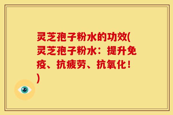 灵芝孢子粉水的功效(灵芝孢子粉水:提升免疫、抗疲劳、抗氧化!)