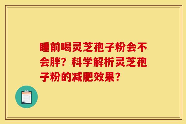 睡前喝灵芝孢子粉会不会胖?科学解析灵芝孢子粉的减肥效果?
