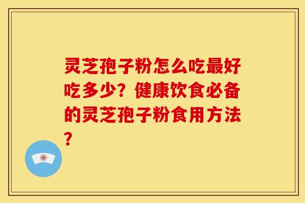 灵芝孢子粉怎么吃最好吃多少？健康饮食必备的灵芝孢子粉食用方法？