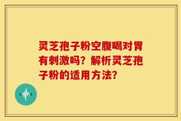灵芝孢子粉空腹喝对胃有刺激吗?解析灵芝孢子粉的适用方法?