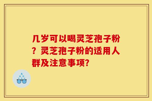 几岁可以喝灵芝孢子粉？灵芝孢子粉的适用人群及注意事项？