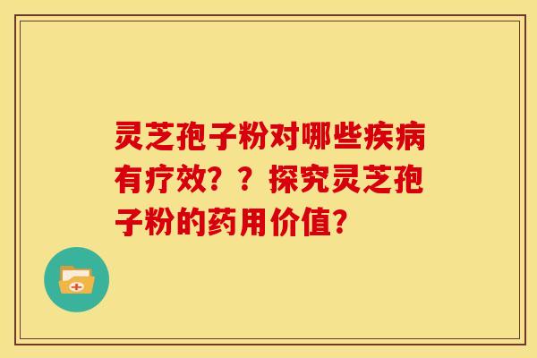 灵芝孢子粉对哪些疾病有疗效??探究灵芝孢子粉的药用价值?