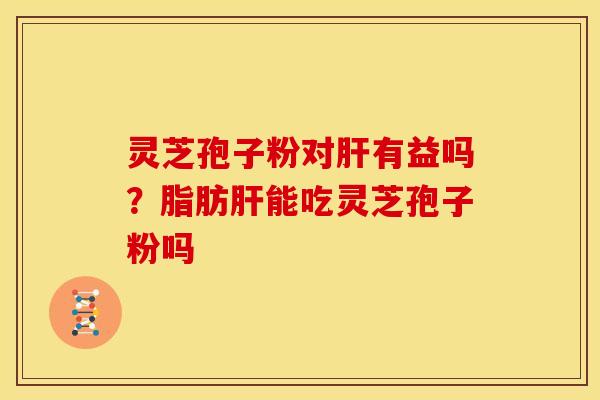 灵芝孢子粉对肝有益吗?脂肪肝能吃灵芝孢子粉吗