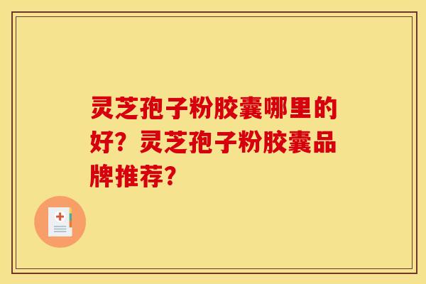 灵芝孢子粉胶囊哪里的好?灵芝孢子粉胶囊品牌推荐?