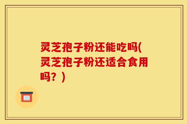 灵芝孢子粉还能吃吗(灵芝孢子粉还适合食用吗?)