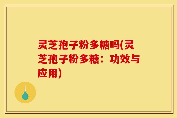 灵芝孢子粉多糖吗(灵芝孢子粉多糖：功效与应用)