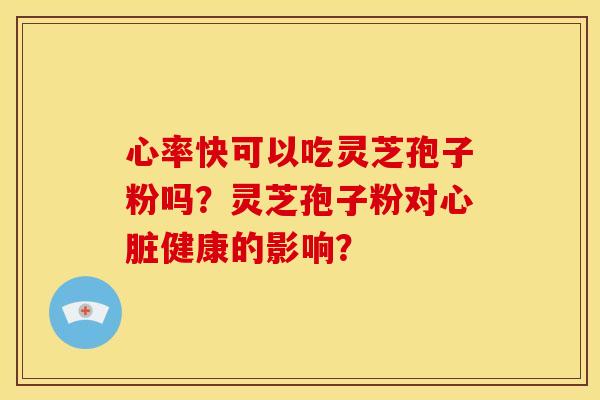 心率快可以吃灵芝孢子粉吗?灵芝孢子粉对心脏健康的影响?