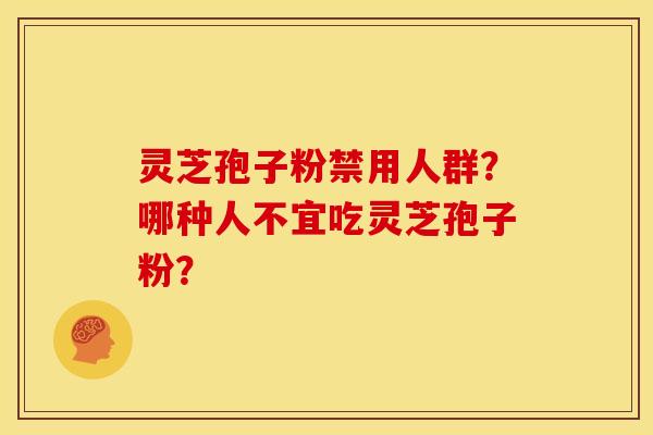 灵芝孢子粉禁用人群?哪种人不宜吃灵芝孢子粉?