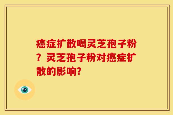 癌症扩散喝灵芝孢子粉?灵芝孢子粉对癌症扩散的影响?