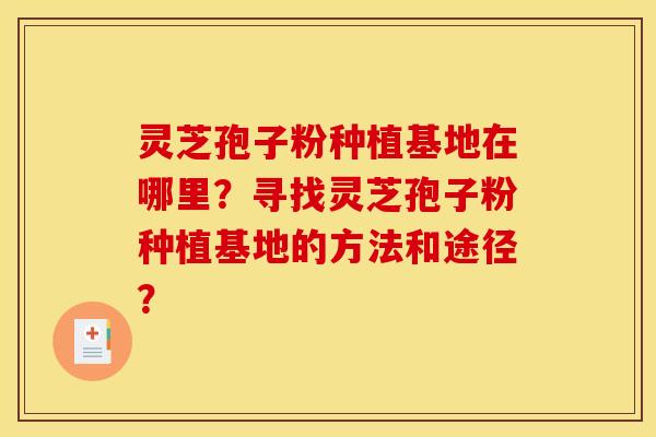灵芝孢子粉种植基地在哪里?寻找灵芝孢子粉种植基地的方法和途径?
