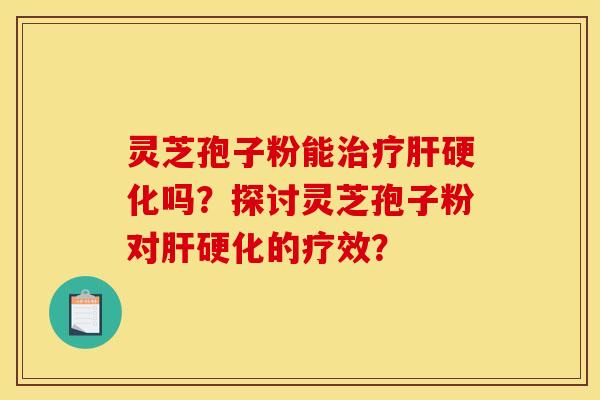 灵芝孢子粉能治疗肝硬化吗?探讨灵芝孢子粉对肝硬化的疗效?