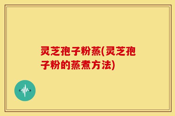 灵芝孢子粉蒸(灵芝孢子粉的蒸煮方法)