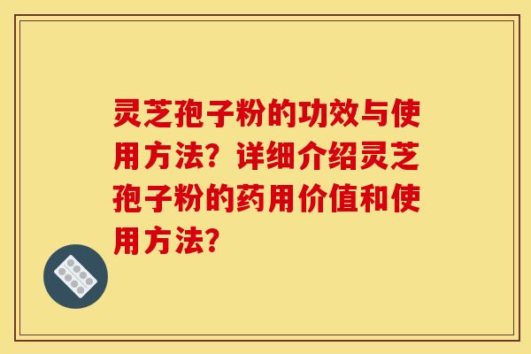 灵芝孢子粉的功效与使用方法?详细介绍灵芝孢子粉的药用价值和使用方法?