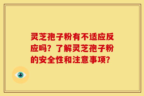 灵芝孢子粉有不适应反应吗？了解灵芝孢子粉的安全性和注意事项？