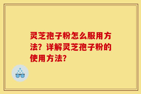 灵芝孢子粉怎么服用方法？详解灵芝孢子粉的使用方法？