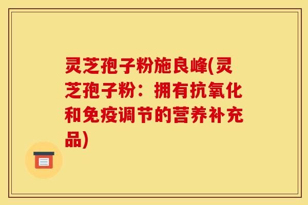 灵芝孢子粉施良峰(灵芝孢子粉：拥有抗氧化和免疫调节的营养补充品)