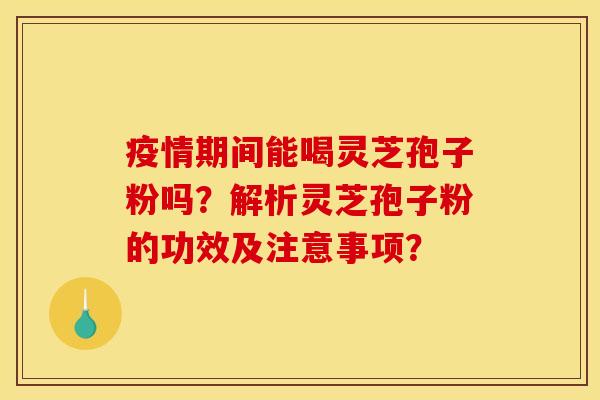 疫情期间能喝灵芝孢子粉吗?解析灵芝孢子粉的功效及注意事项?