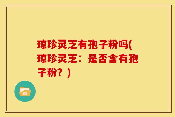 琼珍灵芝有孢子粉吗(琼珍灵芝:是否含有孢子粉?)