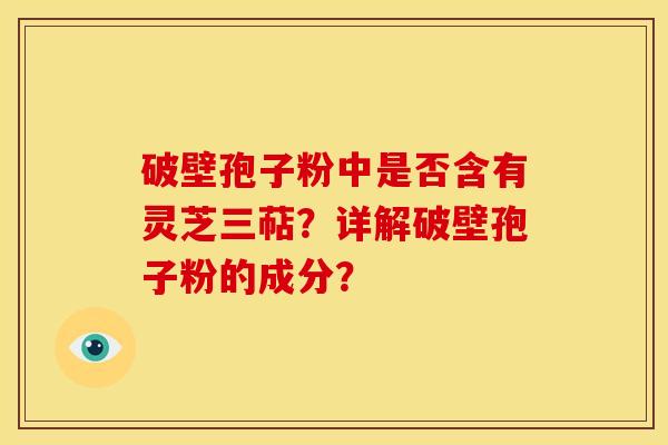 破壁孢子粉中是否含有灵芝三萜?详解破壁孢子粉的成分?