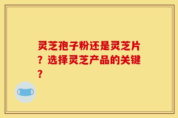灵芝孢子粉还是灵芝片?选择灵芝产品的关键?