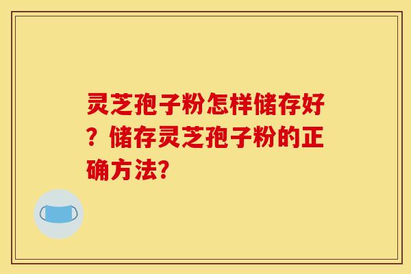 灵芝孢子粉怎样储存好？储存灵芝孢子粉的正确方法？