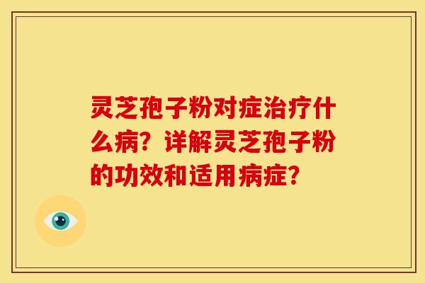 灵芝孢子粉对症治疗什么病?详解灵芝孢子粉的功效和适用病症?