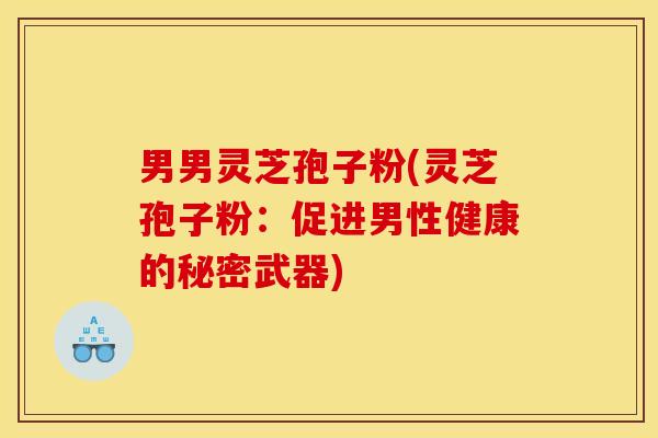 男男灵芝孢子粉(灵芝孢子粉:促进男性健康的秘密武器)