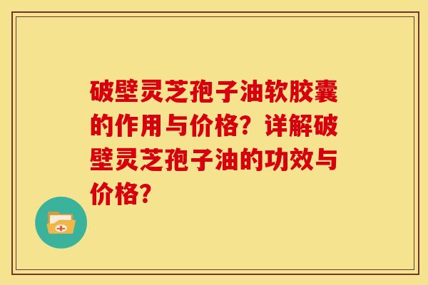 破壁灵芝孢子油软胶囊的作用与价格?详解破壁灵芝孢子油的功效与价格?