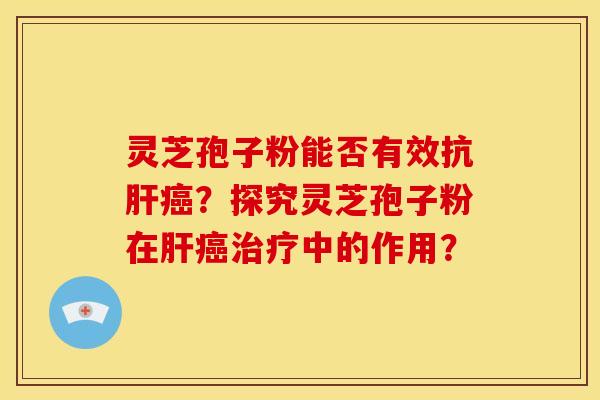 灵芝孢子粉能否有效抗肝癌？探究灵芝孢子粉在肝癌治疗中的作用？