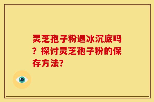 灵芝孢子粉遇冰沉底吗？探讨灵芝孢子粉的保存方法？