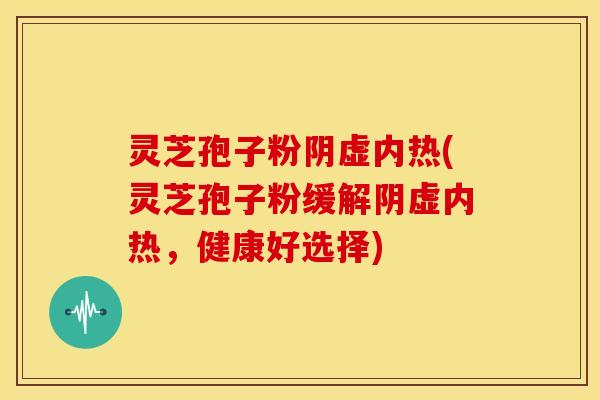 灵芝孢子粉阴虚内热(灵芝孢子粉缓解阴虚内热,健康好选择)