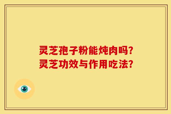 灵芝孢子粉能炖肉吗?灵芝功效与作用吃法?