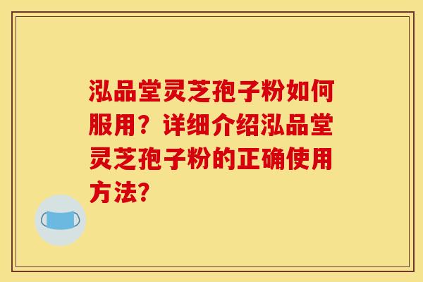 泓品堂灵芝孢子粉如何服用?详细介绍泓品堂灵芝孢子粉的正确使用方法?