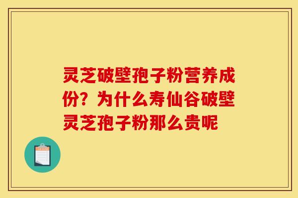 灵芝破壁孢子粉营养成份?为什么寿仙谷破壁灵芝孢子粉那么贵呢